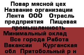Повар мясной цех › Название организации ­ Лента, ООО › Отрасль предприятия ­ Пищевая промышленность › Минимальный оклад ­ 1 - Все города Работа » Вакансии   . Курганская обл.,Притобольный р-н